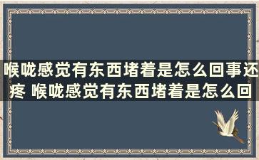 喉咙感觉有东西堵着是怎么回事还疼 喉咙感觉有东西堵着是怎么回事,反胃